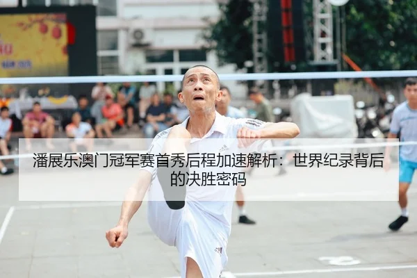 潘展乐澳门冠军赛首秀后程加速解析：世界纪录背后的决胜密码