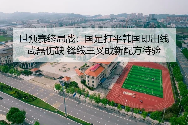世预赛终局战：国足打平韩国即出线 武磊伤缺 锋线三叉戟新配方待验